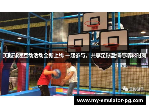 英超球迷互动活动全新上线 一起参与,共享足球激情与精彩时刻 英超球迷互动活动全新上线 一起参与,共享足球激情与精彩时刻