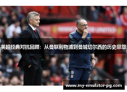 英超经典对抗回顾:从曼联利物浦到曼城切尔西的历史恩怨 英超经典对抗回顾:从曼联利物浦到曼城切尔西的历史恩怨