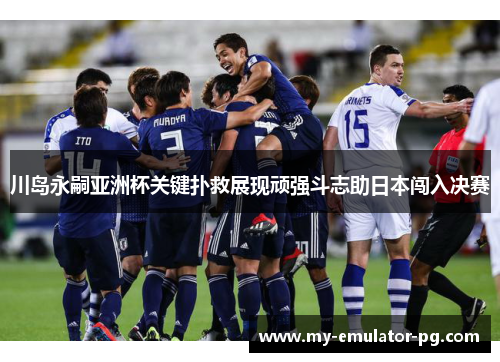 川岛永嗣亚洲杯关键扑救展现顽强斗志助日本闯入决赛