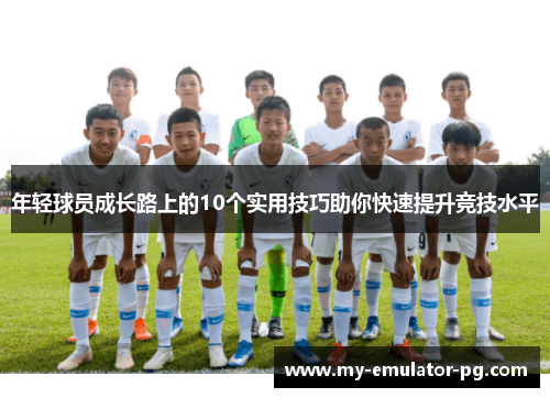 年轻球员成长路上的10个实用技巧助你快速提升竞技水平