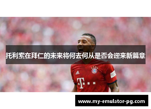 托利索在拜仁的未来将何去何从是否会迎来新篇章