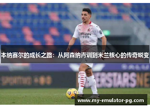 本纳赛尔的成长之路:从阿森纳青训到米兰核心的传奇蜕变 本纳赛尔的成长之路:从阿森纳青训到米兰核心的传奇蜕变