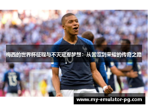 梅西的世界杯征程与不灭冠军梦想：从苦涩到荣耀的传奇之路