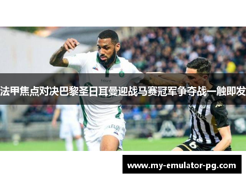 法甲焦点对决巴黎圣日耳曼迎战马赛冠军争夺战一触即发