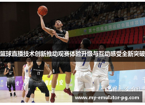 篮球直播技术创新推动观赛体验升级与互动感受全新突破 篮球直播技术创新推动观赛体验升级与互动感受全新突破