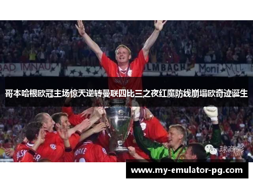 哥本哈根欧冠主场惊天逆转曼联四比三之夜红魔防线崩塌欧奇迹诞生