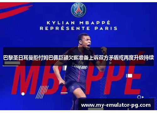 巴黎圣日耳曼拒付姆巴佩巨额欠薪准备上诉双方矛盾或再度升级持续