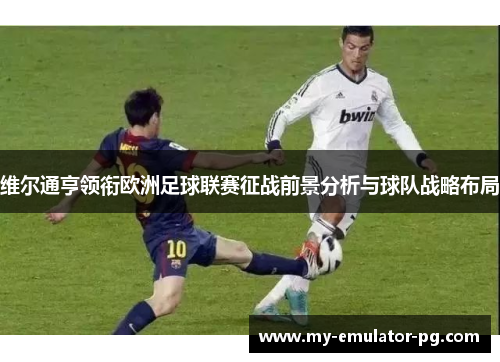 维尔通亨领衔欧洲足球联赛征战前景分析与球队战略布局