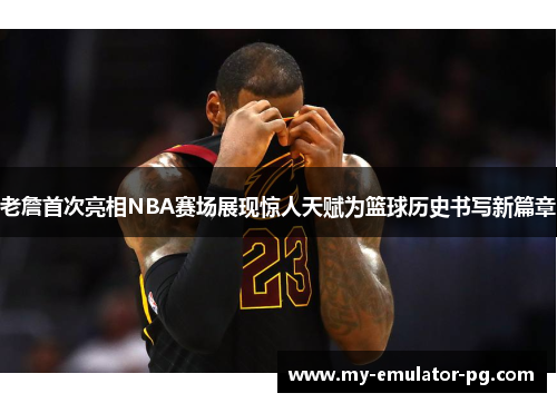 老詹首次亮相NBA赛场展现惊人天赋为篮球历史书写新篇章