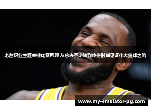 老詹职业生涯关键比赛回顾 从总决赛逆转到传奇时刻见证伟大篮球之路