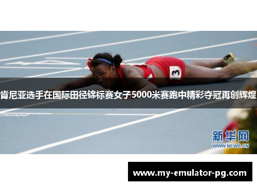 肯尼亚选手在国际田径锦标赛女子5000米赛跑中精彩夺冠再创辉煌 肯尼亚选手在国际田径锦标赛女子5000米赛跑中精彩夺冠再创辉煌