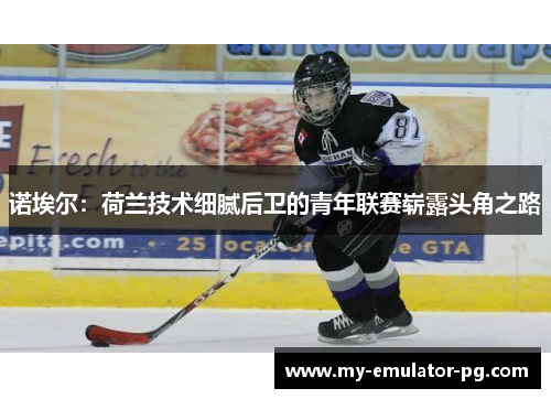 诺埃尔：荷兰技术细腻后卫的青年联赛崭露头角之路