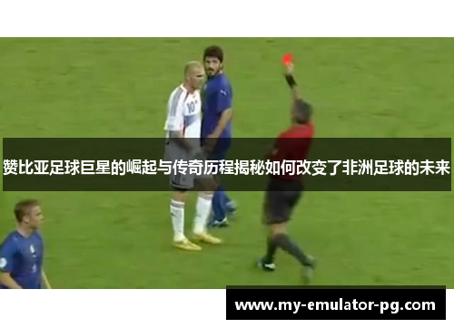 赞比亚足球巨星的崛起与传奇历程揭秘如何改变了非洲足球的未来