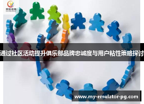 通过社区活动提升俱乐部品牌忠诚度与用户粘性策略探讨