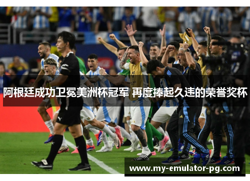 阿根廷成功卫冕美洲杯冠军 再度捧起久违的荣誉奖杯