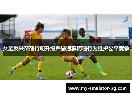 女足反兴奋剂行动升级严惩违禁药物行为维护公平竞争