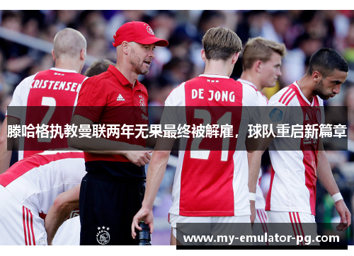 滕哈格执教曼联两年无果最终被解雇,球队重启新篇章 滕哈格执教曼联两年无果最终被解雇,球队重启新篇章