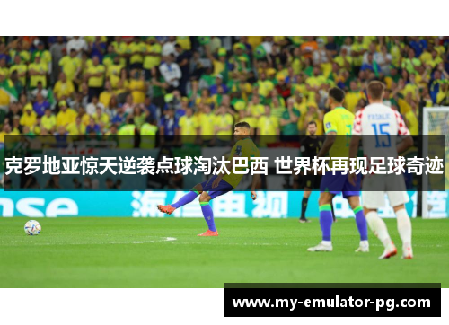 克罗地亚惊天逆袭点球淘汰巴西 世界杯再现足球奇迹